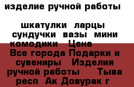 изделие ручной работы : шкатулки, ларцы, сундучки, вазы, мини комодики › Цена ­ 500 - Все города Подарки и сувениры » Изделия ручной работы   . Тыва респ.,Ак-Довурак г.